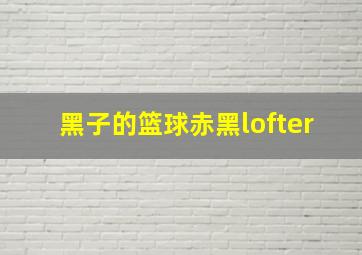 黑子的篮球赤黑lofter