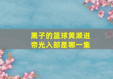 黑子的篮球黄濑进帝光入部是哪一集