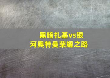 黑暗扎基vs银河奥特曼荣耀之路