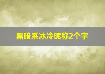 黑暗系冰冷昵称2个字