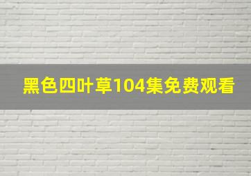 黑色四叶草104集免费观看