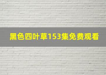 黑色四叶草153集免费观看