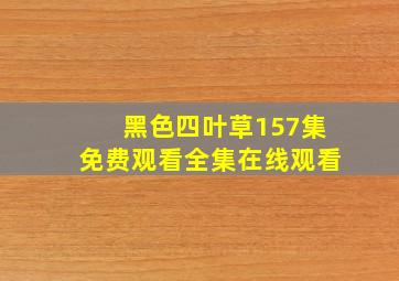 黑色四叶草157集免费观看全集在线观看