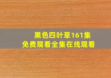 黑色四叶草161集免费观看全集在线观看