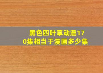 黑色四叶草动漫170集相当于漫画多少集