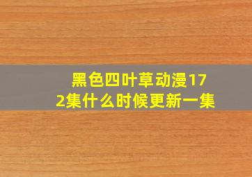 黑色四叶草动漫172集什么时候更新一集