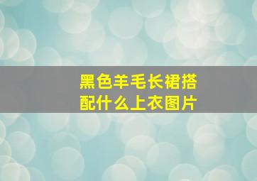 黑色羊毛长裙搭配什么上衣图片