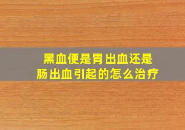 黑血便是胃出血还是肠出血引起的怎么治疗