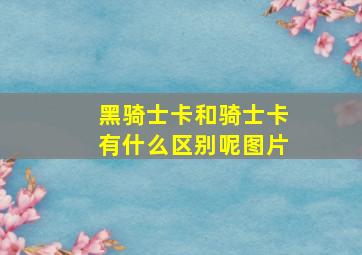 黑骑士卡和骑士卡有什么区别呢图片