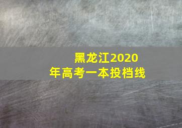 黑龙江2020年高考一本投档线