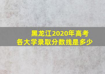 黑龙江2020年高考各大学录取分数线是多少