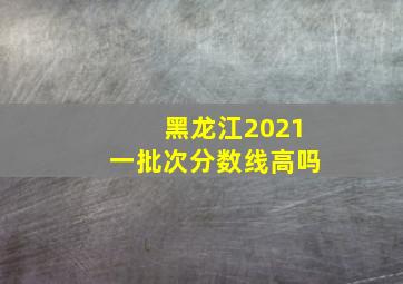 黑龙江2021一批次分数线高吗