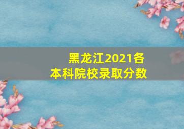 黑龙江2021各本科院校录取分数