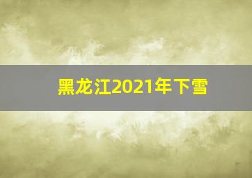 黑龙江2021年下雪