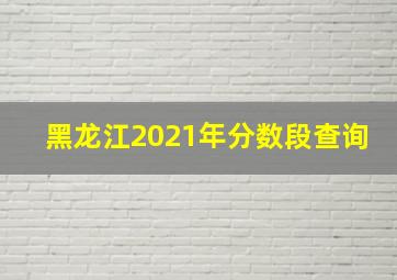 黑龙江2021年分数段查询