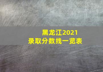 黑龙江2021录取分数线一览表