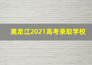 黑龙江2021高考录取学校