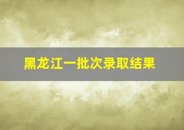 黑龙江一批次录取结果