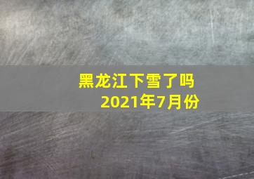 黑龙江下雪了吗2021年7月份