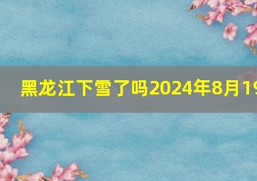 黑龙江下雪了吗2024年8月19