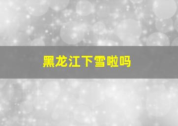 黑龙江下雪啦吗