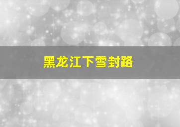 黑龙江下雪封路