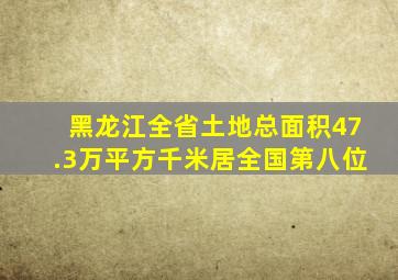 黑龙江全省土地总面积47.3万平方千米居全国第八位