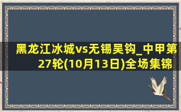 黑龙江冰城vs无锡吴钩_中甲第27轮(10月13日)全场集锦