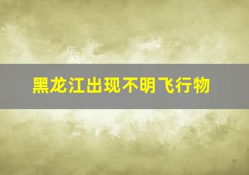 黑龙江出现不明飞行物