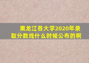 黑龙江各大学2020年录取分数线什么时候公布的啊