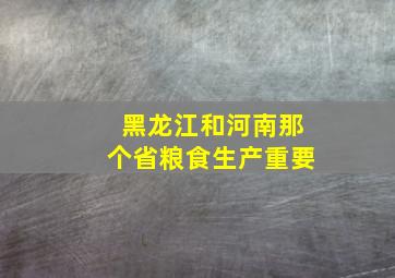 黑龙江和河南那个省粮食生产重要