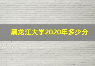 黑龙江大学2020年多少分