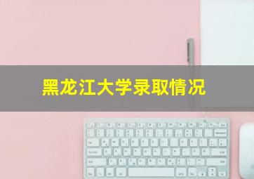 黑龙江大学录取情况