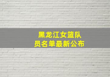 黑龙江女篮队员名单最新公布