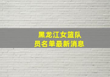 黑龙江女篮队员名单最新消息