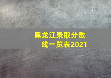 黑龙江录取分数线一览表2021