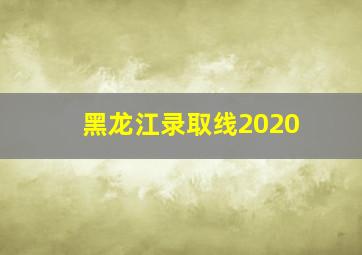 黑龙江录取线2020