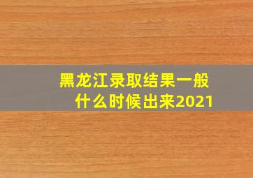 黑龙江录取结果一般什么时候出来2021