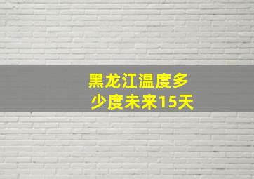 黑龙江温度多少度未来15天