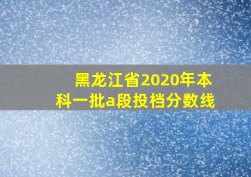 黑龙江省2020年本科一批a段投档分数线