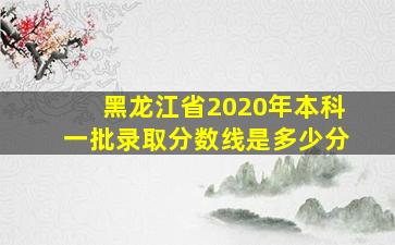 黑龙江省2020年本科一批录取分数线是多少分