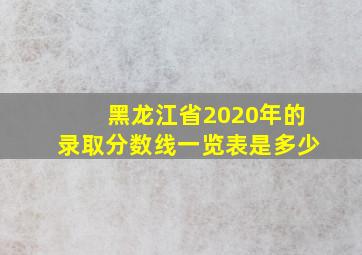 黑龙江省2020年的录取分数线一览表是多少