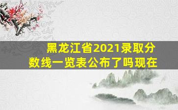 黑龙江省2021录取分数线一览表公布了吗现在