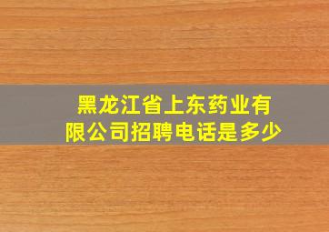 黑龙江省上东药业有限公司招聘电话是多少