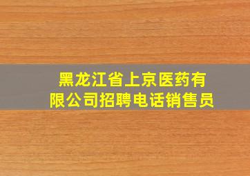 黑龙江省上京医药有限公司招聘电话销售员