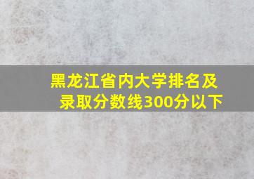 黑龙江省内大学排名及录取分数线300分以下