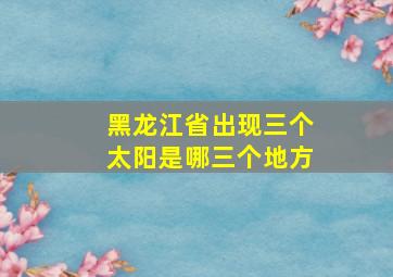 黑龙江省出现三个太阳是哪三个地方