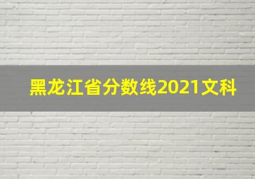 黑龙江省分数线2021文科