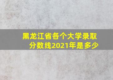 黑龙江省各个大学录取分数线2021年是多少