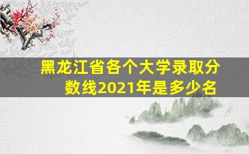 黑龙江省各个大学录取分数线2021年是多少名